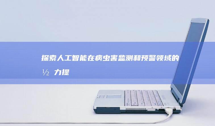 探索人工智能在病虫害监测和预警领域的潜力：提高作物产量，保护生态系统